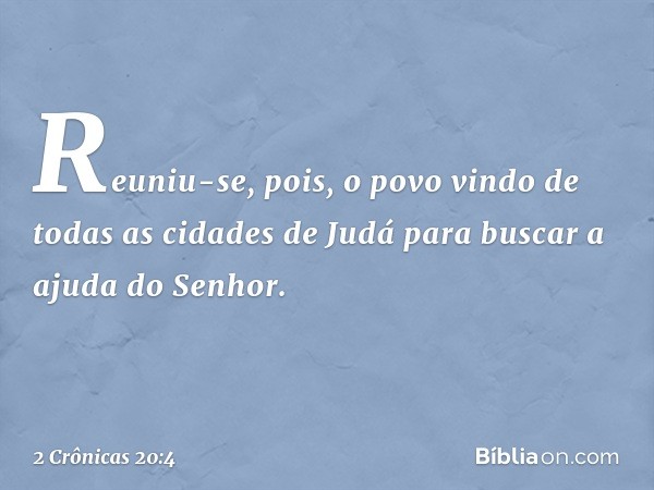 Reuniu-se, pois, o povo vindo de todas as cidades de Judá para bus­car a ajuda do Senhor. -- 2 Crônicas 20:4