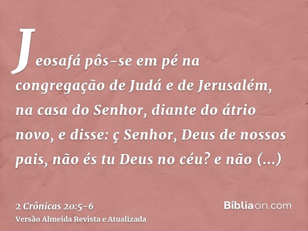 Jeosafá pôs-se em pé na congregação de Judá e de Jerusalém, na casa do Senhor, diante do átrio novo,e disse: ç Senhor, Deus de nossos pais, não és tu Deus no cé