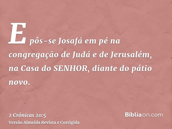 E pôs-se Josafá em pé na congregação de Judá e de Jerusalém, na Casa do SENHOR, diante do pátio novo.