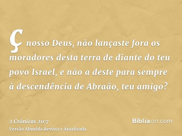 ç nosso Deus, não lançaste fora os moradores desta terra de diante do teu povo Israel, e não a deste para sempre à descendência de Abraão, teu amigo?