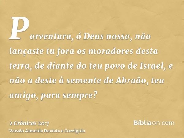 Porventura, ó Deus nosso, não lançaste tu fora os moradores desta terra, de diante do teu povo de Israel, e não a deste à semente de Abraão, teu amigo, para sem