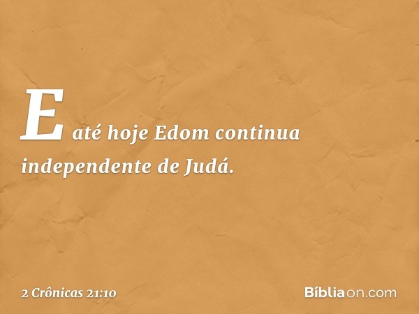 E até hoje Edom continua independente de Judá. -- 2 Crônicas 21:10