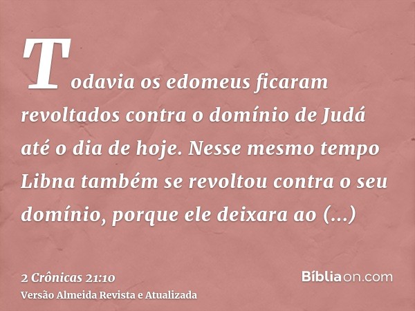 Todavia os edomeus ficaram revoltados contra o domínio de Judá até o dia de hoje. Nesse mesmo tempo Libna também se revoltou contra o seu domínio, porque ele de