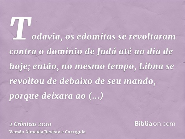 Todavia, os edomitas se revoltaram contra o domínio de Judá até ao dia de hoje; então, no mesmo tempo, Libna se revoltou de debaixo de seu mando, porque deixara