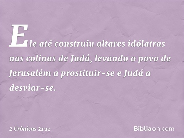 Ele até ­cons­truiu altares idólatras nas colinas de Judá, levando o povo de Jerusalém a prostituir-se e Judá a desviar-se. -- 2 Crônicas 21:11