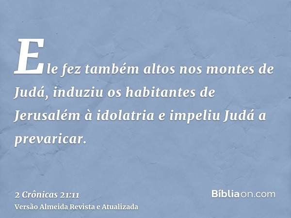 Ele fez também altos nos montes de Judá, induziu os habitantes de Jerusalém à idolatria e impeliu Judá a prevaricar.