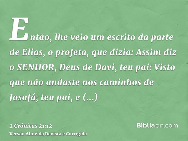 Então, lhe veio um escrito da parte de Elias, o profeta, que dizia: Assim diz o SENHOR, Deus de Davi, teu pai: Visto que não andaste nos caminhos de Josafá, teu