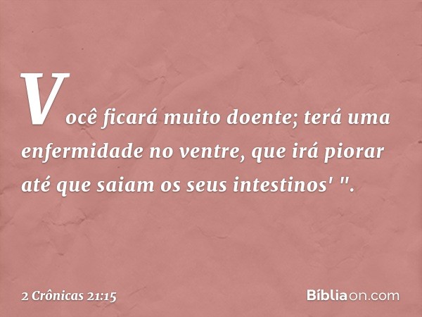 Vo­cê ficará muito doente; terá uma enfermidade no ventre, que irá piorar até que saiam os seus intestinos' ". -- 2 Crônicas 21:15