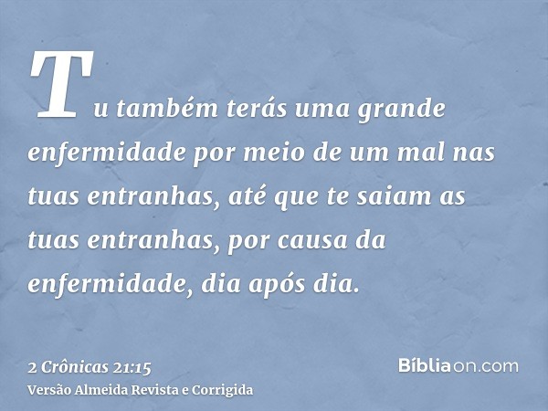 Tu também terás uma grande enfermidade por meio de um mal nas tuas entranhas, até que te saiam as tuas entranhas, por causa da enfermidade, dia após dia.