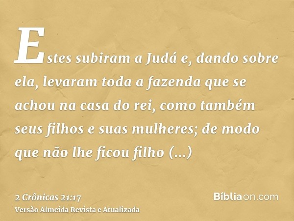 Estes subiram a Judá e, dando sobre ela, levaram toda a fazenda que se achou na casa do rei, como também seus filhos e suas mulheres; de modo que não lhe ficou 