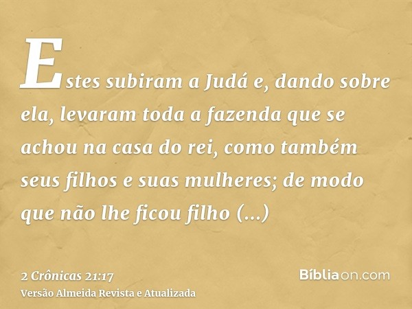 Estes subiram a Judá e, dando sobre ela, levaram toda a fazenda que se achou na casa do rei, como também seus filhos e suas mulheres; de modo que não lhe ficou