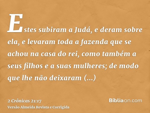 Estes subiram a Judá, e deram sobre ela, e levaram toda a fazenda que se achou na casa do rei, como também a seus filhos e a suas mulheres; de modo que lhe não 