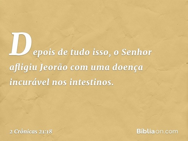 Depois de tudo isso, o Senhor afligiu Jeorão com uma doença incurável nos intestinos. -- 2 Crônicas 21:18