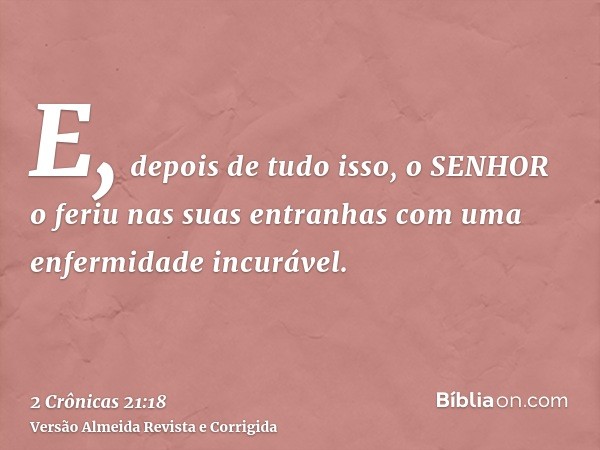 E, depois de tudo isso, o SENHOR o feriu nas suas entranhas com uma enfermidade incurável.