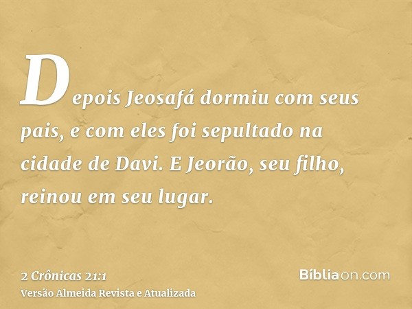 Depois Jeosafá dormiu com seus pais, e com eles foi sepultado na cidade de Davi. E Jeorão, seu filho, reinou em seu lugar.