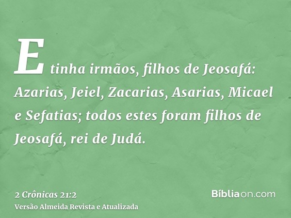 E tinha irmãos, filhos de Jeosafá: Azarias, Jeiel, Zacarias, Asarias, Micael e Sefatias; todos estes foram filhos de Jeosafá, rei de Judá.