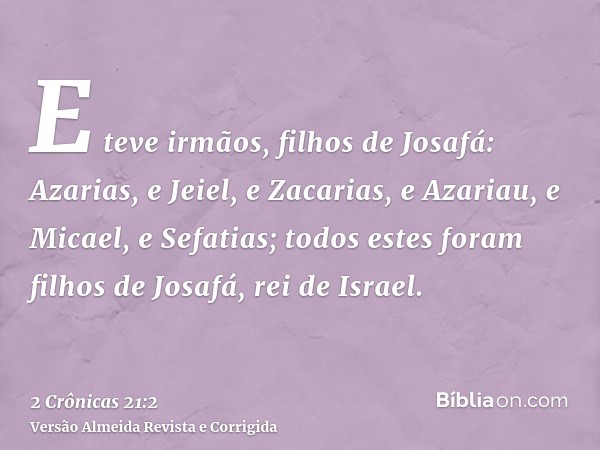 E teve irmãos, filhos de Josafá: Azarias, e Jeiel, e Zacarias, e Azariau, e Micael, e Sefatias; todos estes foram filhos de Josafá, rei de Israel.