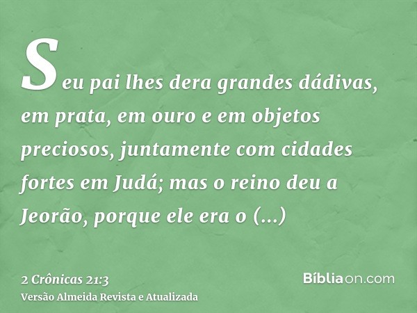 Seu pai lhes dera grandes dádivas, em prata, em ouro e em objetos preciosos, juntamente com cidades fortes em Judá; mas o reino deu a Jeorão, porque ele era o p