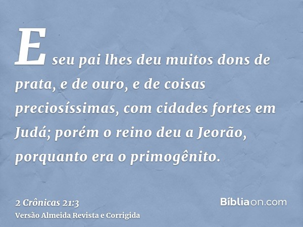 E seu pai lhes deu muitos dons de prata, e de ouro, e de coisas preciosíssimas, com cidades fortes em Judá; porém o reino deu a Jeorão, porquanto era o primogên