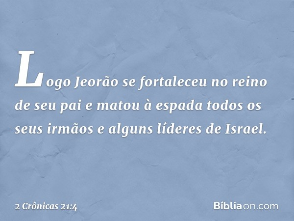 Logo Jeorão se fortaleceu no reino de seu pai e matou à espada todos os seus irmãos e alguns líderes de Israel. -- 2 Crônicas 21:4