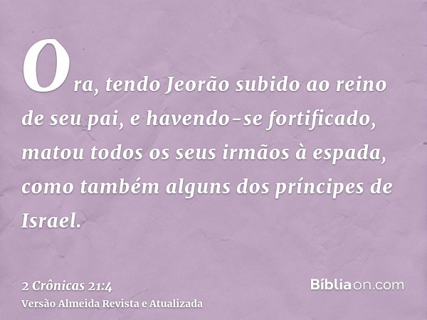 Ora, tendo Jeorão subido ao reino de seu pai, e havendo-se fortificado, matou todos os seus irmãos à espada, como também alguns dos príncipes de Israel.