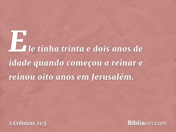 Ele tinha trinta e dois anos de idade quando começou a reinar e reinou oito anos em Jerusalém. -- 2 Crônicas 21:5