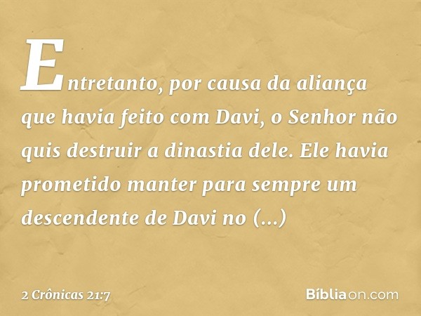 Entretanto, por causa da ali­ança que havia feito com Davi, o Senhor não quis des­truir a dinastia dele. Ele havia prometido manter para sem­pre um descendente 