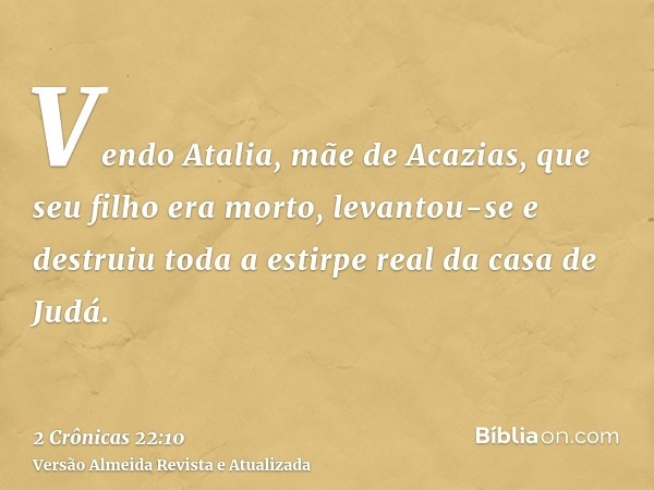 Vendo Atalia, mãe de Acazias, que seu filho era morto, levantou-se e destruiu toda a estirpe real da casa de Judá.