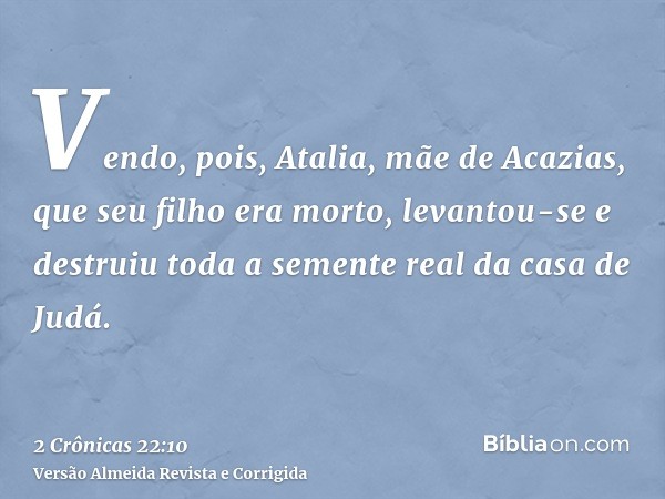 Vendo, pois, Atalia, mãe de Acazias, que seu filho era morto, levantou-se e destruiu toda a semente real da casa de Judá.
