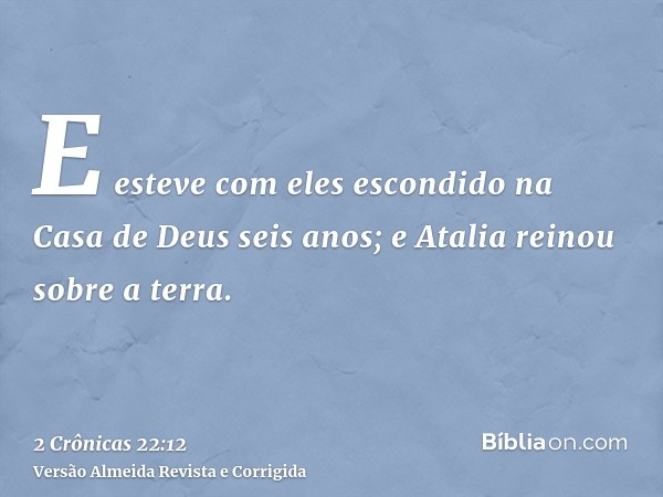 E esteve com eles escondido na Casa de Deus seis anos; e Atalia reinou sobre a terra.