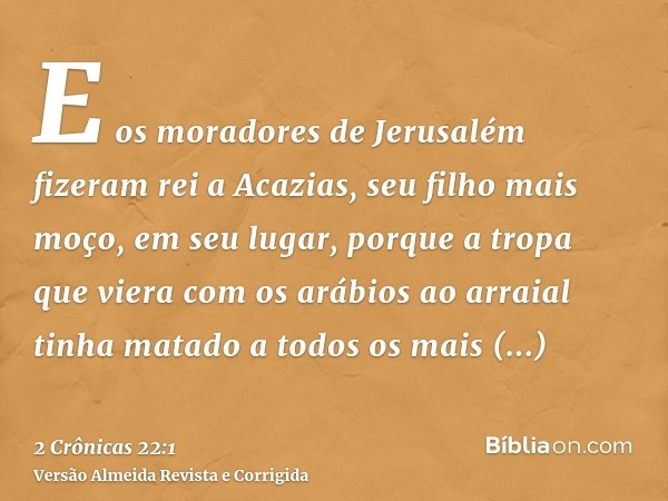 E os moradores de Jerusalém fizeram rei a Acazias, seu filho mais moço, em seu lugar, porque a tropa que viera com os arábios ao arraial tinha matado a todos os