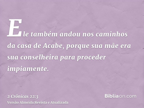 Ele também andou nos caminhos da casa de Acabe, porque sua mãe era sua conselheira para proceder impiamente.