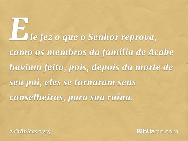 Ele fez o que o Senhor reprova, como os membros da família de Acabe haviam feito, pois, depois da morte de seu pai, eles se tornaram seus conselheiros, para sua