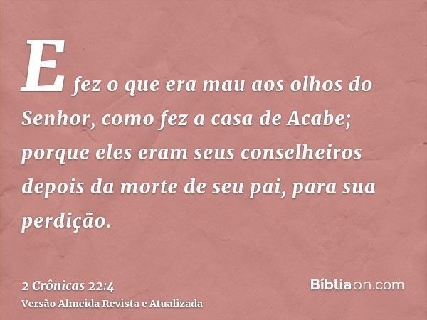 E fez o que era mau aos olhos do Senhor, como fez a casa de Acabe; porque eles eram seus conselheiros depois da morte de seu pai, para sua perdição.