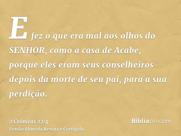 E fez o que era mal aos olhos do SENHOR, como a casa de Acabe, porque eles eram seus conselheiros depois da morte de seu pai, para a sua perdição.
