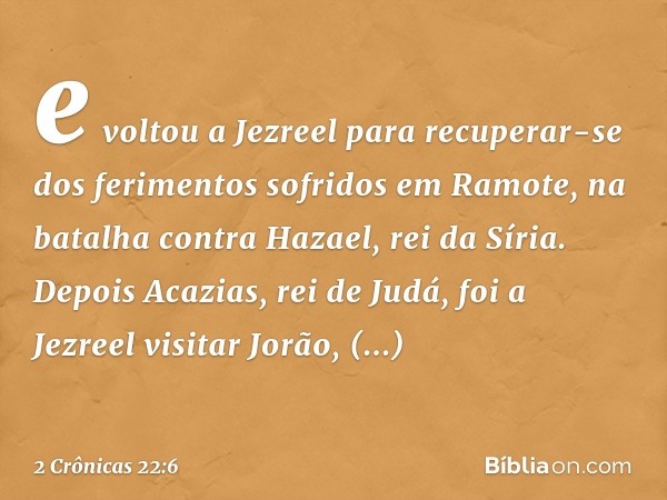 e voltou a Jezreel para recuperar-se dos ferimentos sofridos em Ramote, na batalha contra Hazael, rei da Síria.
Depois Acazias, rei de Judá, foi a Jezreel visit