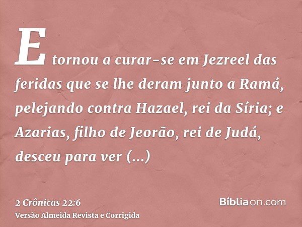 E tornou a curar-se em Jezreel das feridas que se lhe deram junto a Ramá, pelejando contra Hazael, rei da Síria; e Azarias, filho de Jeorão, rei de Judá, desceu