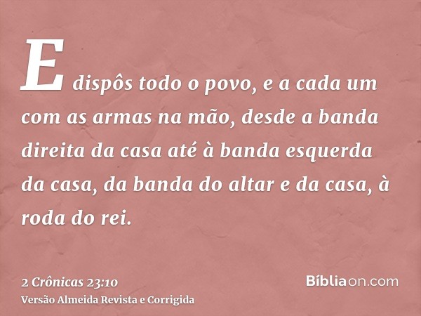E dispôs todo o povo, e a cada um com as armas na mão, desde a banda direita da casa até à banda esquerda da casa, da banda do altar e da casa, à roda do rei.