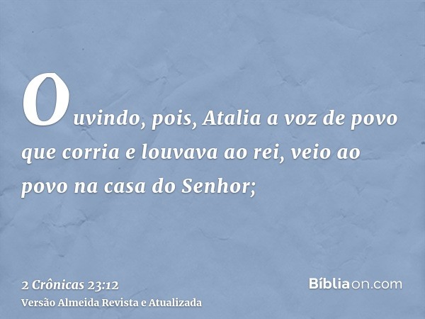 Ouvindo, pois, Atalia a voz de povo que corria e louvava ao rei, veio ao povo na casa do Senhor;