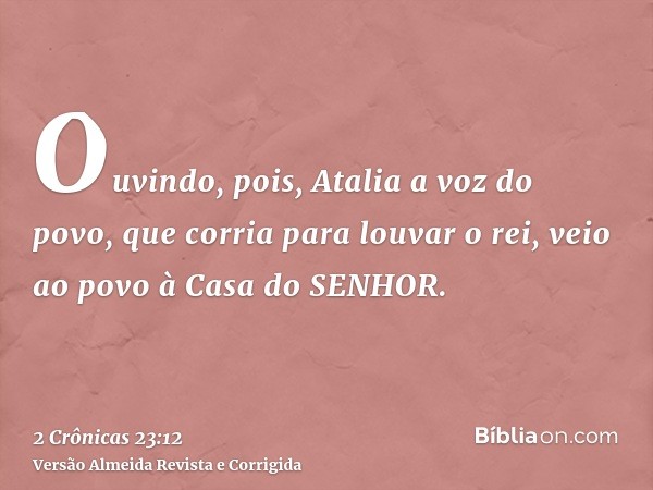 Ouvindo, pois, Atalia a voz do povo, que corria para louvar o rei, veio ao povo à Casa do SENHOR.