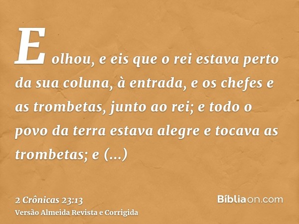 E olhou, e eis que o rei estava perto da sua coluna, à entrada, e os chefes e as trombetas, junto ao rei; e todo o povo da terra estava alegre e tocava as tromb