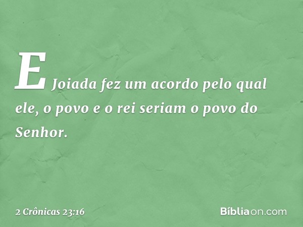 E Joiada fez um acordo pelo qual ele, o povo e o rei seriam o povo do Senhor. -- 2 Crônicas 23:16