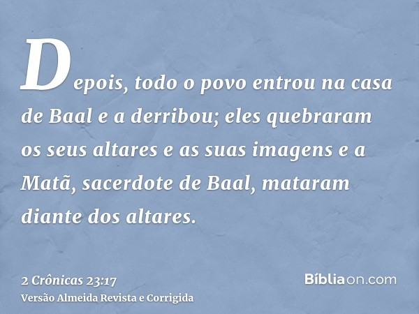 Depois, todo o povo entrou na casa de Baal e a derribou; eles quebraram os seus altares e as suas imagens e a Matã, sacerdote de Baal, mataram diante dos altare