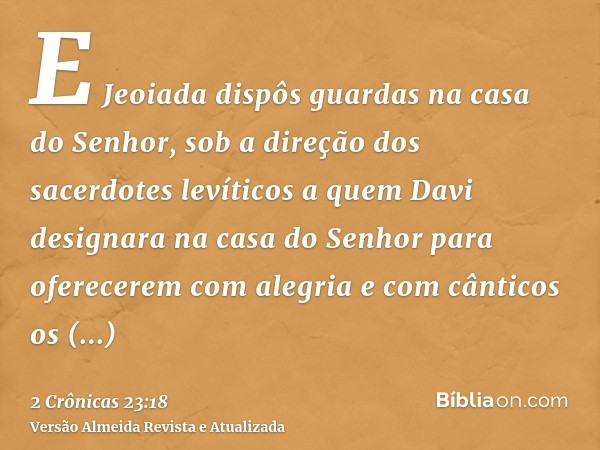 E Jeoiada dispôs guardas na casa do Senhor, sob a direção dos sacerdotes levíticos a quem Davi designara na casa do Senhor para oferecerem com alegria e com cân