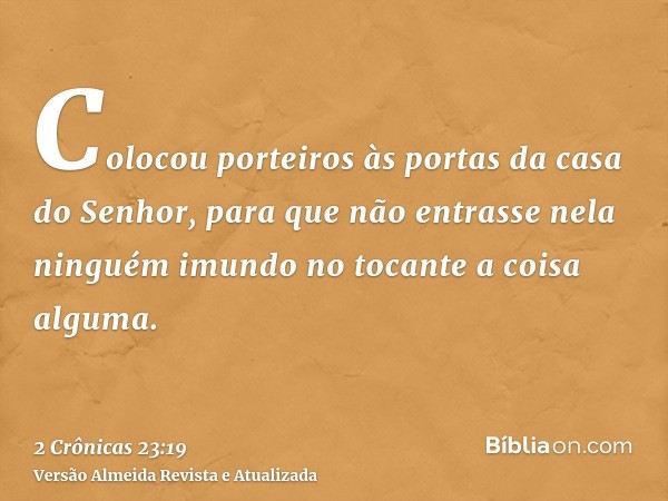 Colocou porteiros às portas da casa do Senhor, para que não entrasse nela ninguém imundo no tocante a coisa alguma.