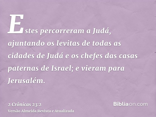 Estes percorreram a Judá, ajuntando os levitas de todas as cidades de Judá e os chefes das casas paternas de Israel; e vieram para Jerusalém.