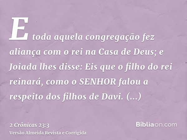 E toda aquela congregação fez aliança com o rei na Casa de Deus; e Joiada lhes disse: Eis que o filho do rei reinará, como o SENHOR falou a respeito dos filhos 