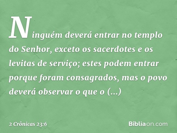 Ninguém deverá entrar no templo do Senhor, exceto os sacerdotes e os levitas de serviço; estes podem entrar porque foram con­sagrados, mas o povo deverá observa