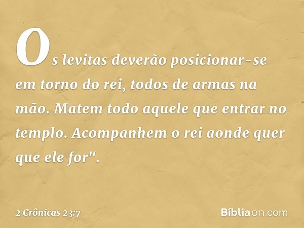 Os levitas deverão posicionar-se em torno do rei, todos de armas na mão. Matem todo aquele que entrar no templo­. Acompanhem o rei aonde quer que ele for". -- 2