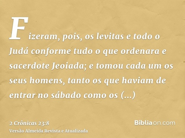 Fizeram, pois, os levitas e todo o Judá conforme tudo o que ordenara e sacerdote Jeoiada; e tomou cada um os seus homens, tanto os que haviam de entrar no sábad